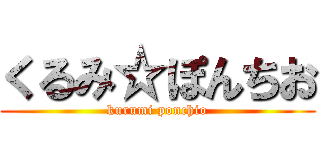 くるみ☆ぽんちお (kurumi ponchio)