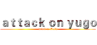 ａｔｔａｃｋ ｏｎ ｙｕｇｏ (attack on Bella)