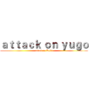 ａｔｔａｃｋ ｏｎ ｙｕｇｏ (attack on Bella)