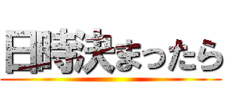 日時決まったら ()