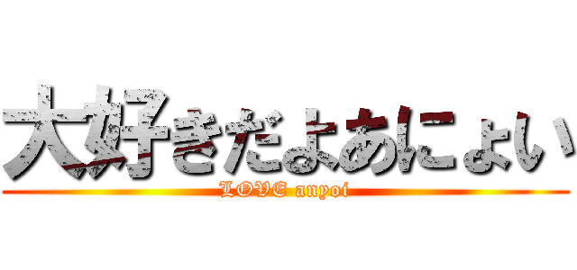 大好きだよあにょい (LOVE anyoi)