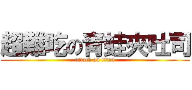 超難吃の青蛙夾吐司 (attack on titan)
