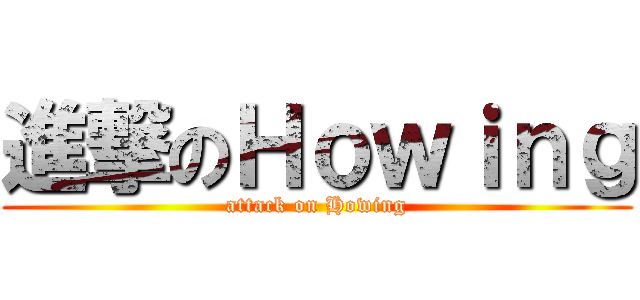 進撃のＨｏｗｉｎｇ (attack on Howing)