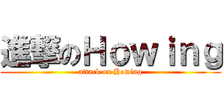 進撃のＨｏｗｉｎｇ (attack on Howing)
