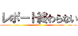 レポート終わらない (^p^)