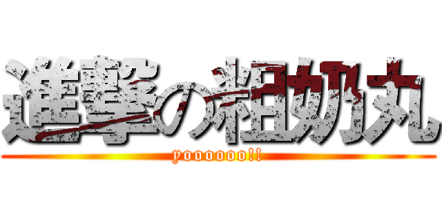 進撃の粗奶丸 (yoooooo!!)