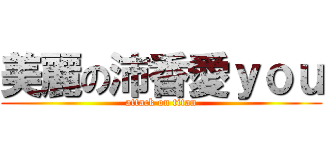 美麗の沛香愛ｙｏｕ (attack on titan)