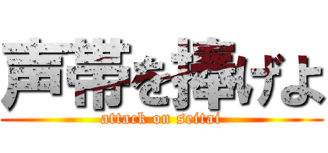 声帯を捧げよ (attack on seitai)
