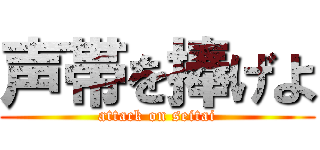 声帯を捧げよ (attack on seitai)