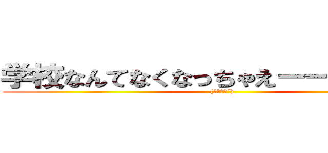 学校なんてなくなっちゃえーーーー！！！ ((｀・∀・´))