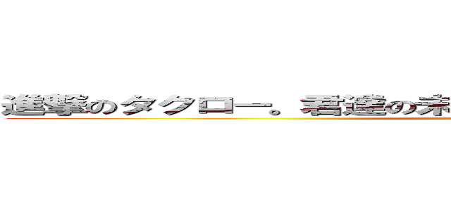 進撃のタクロー。君達の未来は俺の右ポケットに託されてる ()