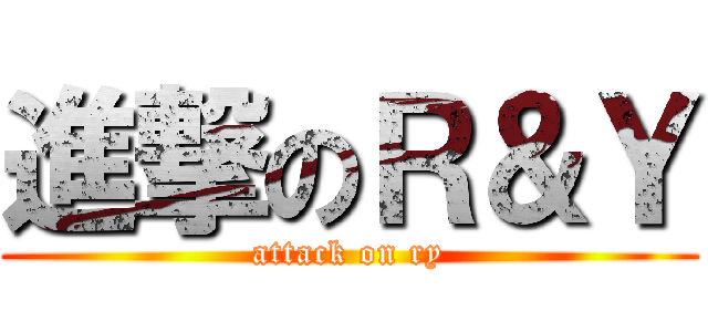 進撃のＲ＆Ｙ (attack on ry)