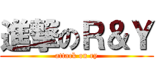 進撃のＲ＆Ｙ (attack on ry)