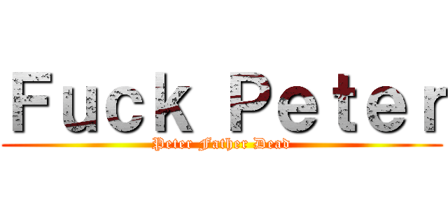 Ｆｕｃｋ Ｐｅｔｅｒ (Peter Father Dead)