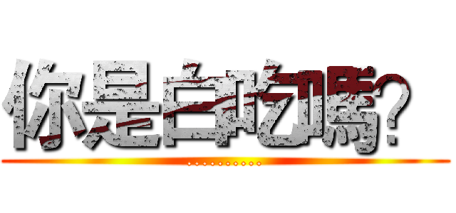 你是白吃嗎？ (..........)