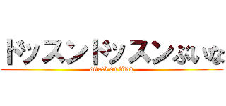 ドッスンドッスンぶいな (attack on titan)