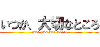 いつか、大切なところ (ituka taisetuna tokoro)