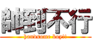 帥到不行 (handsome boy!!)