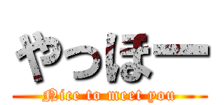 やっほー (Nice to meet you)