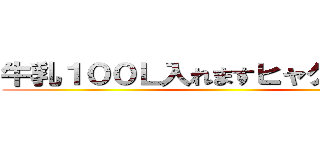 牛乳１００Ｌ入れますヒャクリットル ()
