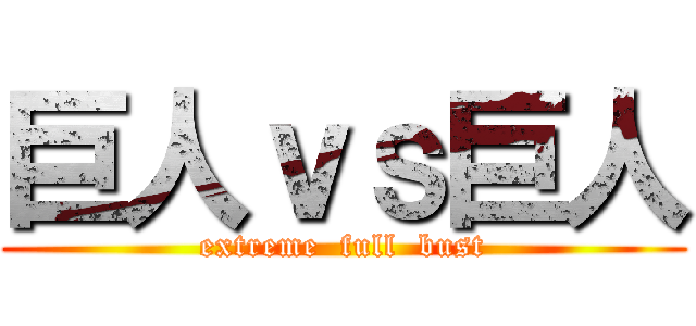 巨人ｖｓ巨人 (extreme  full  bust)