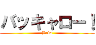 バッキャロー！ (Baka)