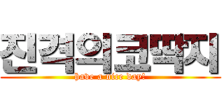 진격의코딱지 (have a nice day!)