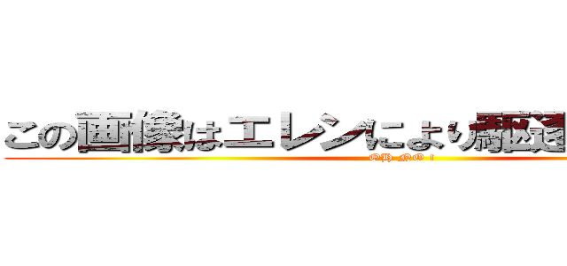 この画像はエレンにより駆逐されました。 (OH NO !)