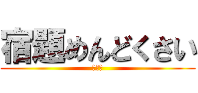 宿題めんどくさい (？？？)