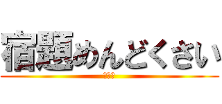 宿題めんどくさい (？？？)