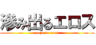 滲み出るエロス (ooze to eros)