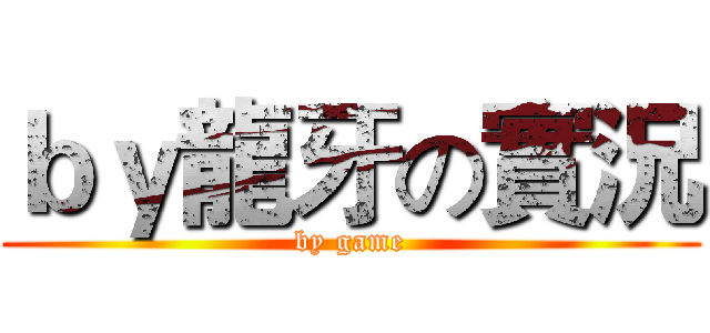 ｂｙ龍牙の實況 (by game)