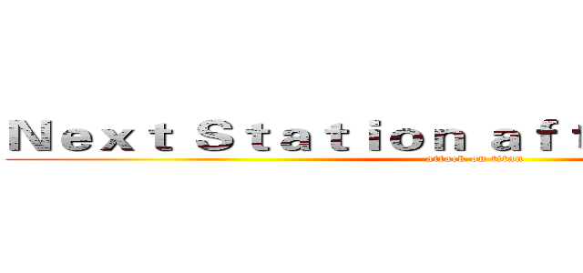 Ｎｅｘｔ Ｓｔａｔｉｏｎ ａｆｔｅｒ Ｓｕｍｍｅｒ (attack on titan)