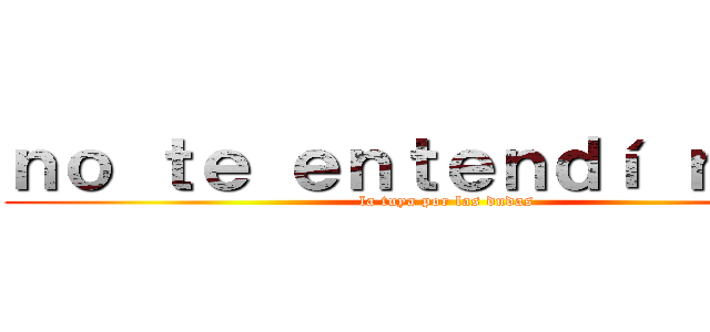 ｎｏ ｔｅ ｅｎｔｅｎｄí ｎａｄａ (la tuya por las dudas)