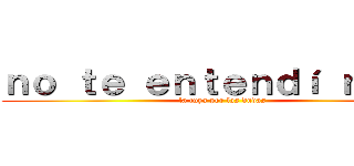 ｎｏ ｔｅ ｅｎｔｅｎｄí ｎａｄａ (la tuya por las dudas)
