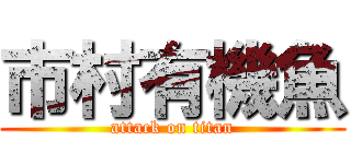 市村有機魚 (attack on titan)