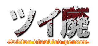 ツイ廃 (twitter disabled person)