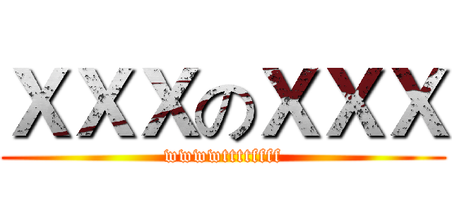 ＸＸＸのＸＸＸ (wwwwttttffff)