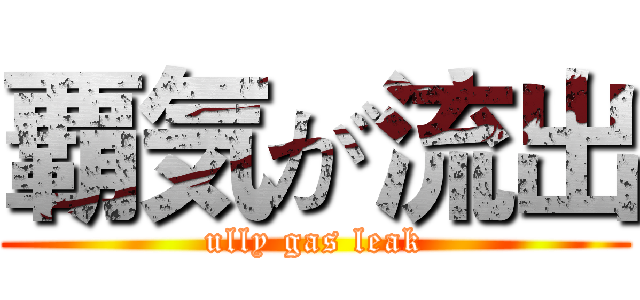 覇気が流出 (ully gas leak)