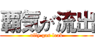 覇気が流出 (ully gas leak)