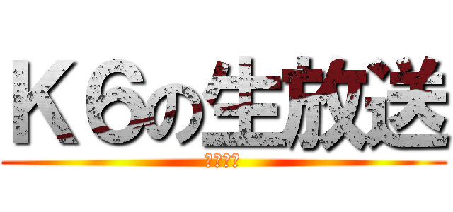 Ｋ６の生放送 (？？？？)
