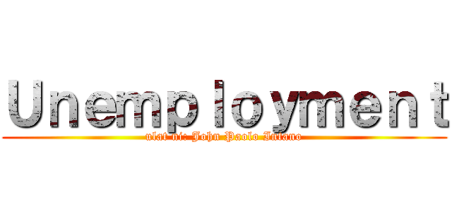 Ｕｎｅｍｐｌｏｙｍｅｎｔ (ulat ni: John Paolo Intano)