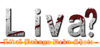 Ｌｉｖａï (Livaï Bakugo Deku Shoto)