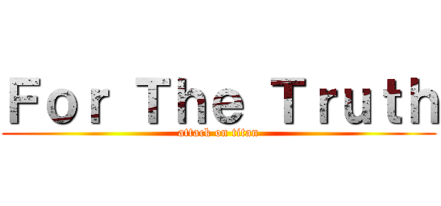 Ｆｏｒ Ｔｈｅ Ｔｒｕｔｈ (attack on titan)