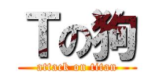Ｔの狗 (attack on titan)