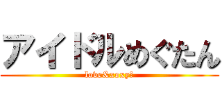 アイドルめぐたん (love&xoxy♡)