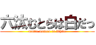 六汰むとらは白だっ (mutta mutora is White)