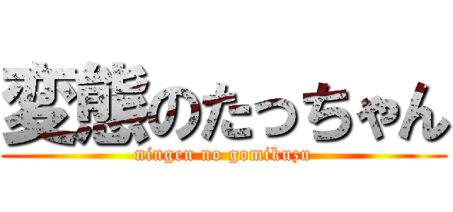 変態のたっちゃん (ningen no gomikuzu)