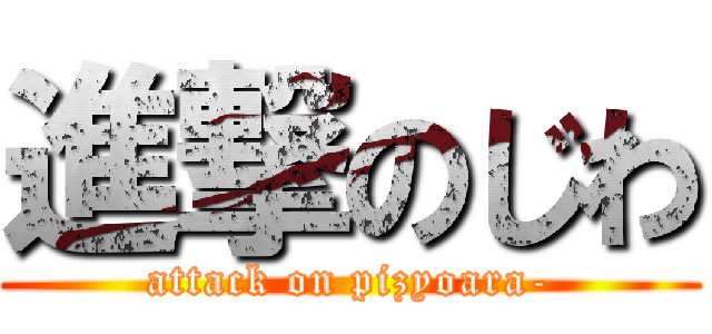 進撃のじわ (attack on pizyoara-)