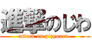 進撃のじわ (attack on pizyoara-)